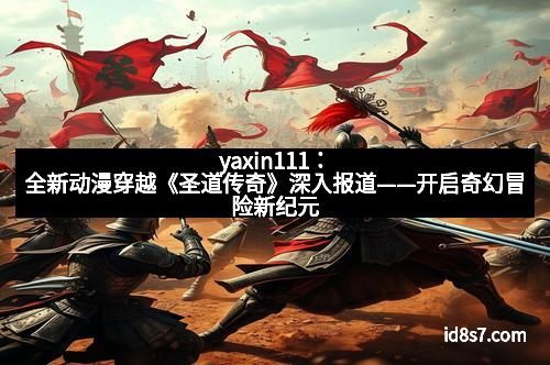 yaxin111：全新动漫穿越《圣道传奇》深入报道——开启奇幻冒险新纪元